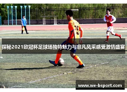 探秘2021欧冠杯足球场独特魅力与非凡风采感受激情盛宴