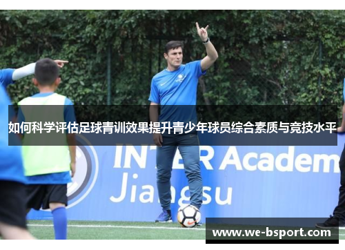 如何科学评估足球青训效果提升青少年球员综合素质与竞技水平