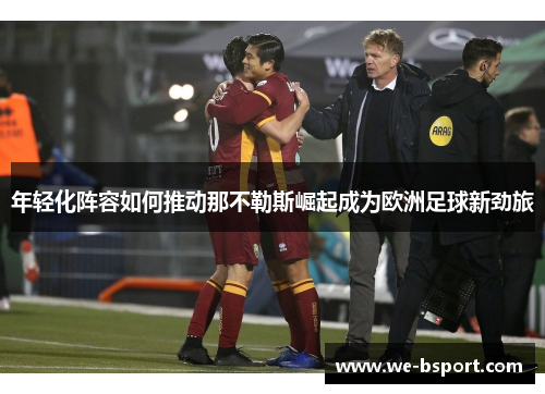 年轻化阵容如何推动那不勒斯崛起成为欧洲足球新劲旅 年轻化阵容如何推动那不勒斯崛起成为欧洲足球新劲旅