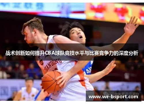 战术创新如何提升CBA球队竞技水平与比赛竞争力的深度分析 战术创新如何提升CBA球队竞技水平与比赛竞争力的深度分析