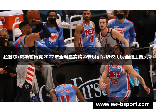拉塞尔·威斯布鲁克2027年全明星赛精彩表现引发热议再现全能王者风采
