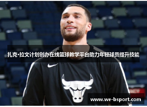 扎克·拉文计划创办在线篮球教学平台助力年轻球员提升技能 扎克·拉文计划创办在线篮球教学平台助力年轻球员提升技能