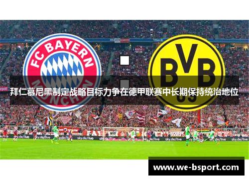 拜仁慕尼黑制定战略目标力争在德甲联赛中长期保持统治地位