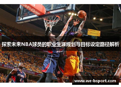 探索未来NBA球员的职业生涯规划与目标设定路径解析 探索未来NBA球员的职业生涯规划与目标设定路径解析