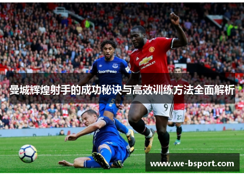 曼城辉煌射手的成功秘诀与高效训练方法全面解析 曼城辉煌射手的成功秘诀与高效训练方法全面解析