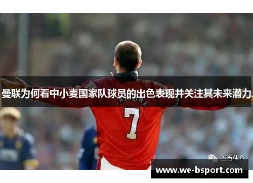 曼联为何看中小麦国家队球员的出色表现并关注其未来潜力