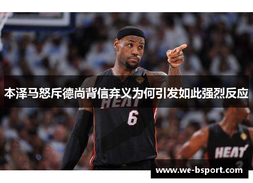 本泽马怒斥德尚背信弃义为何引发如此强烈反应 本泽马怒斥德尚背信弃义为何引发如此强烈反应