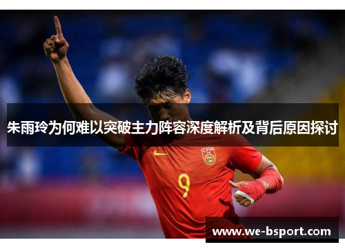 朱雨玲为何难以突破主力阵容深度解析及背后原因探讨