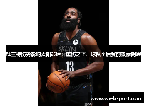 杜兰特伤势影响太阳命运:重伤之下,球队季后赛前景蒙阴霾 杜兰特伤势影响太阳命运:重伤之下,球队季后赛前景蒙阴霾