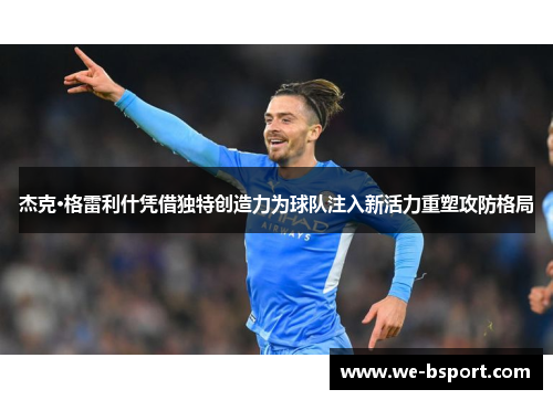 杰克·格雷利什凭借独特创造力为球队注入新活力重塑攻防格局 杰克·格雷利什凭借独特创造力为球队注入新活力重塑攻防格局