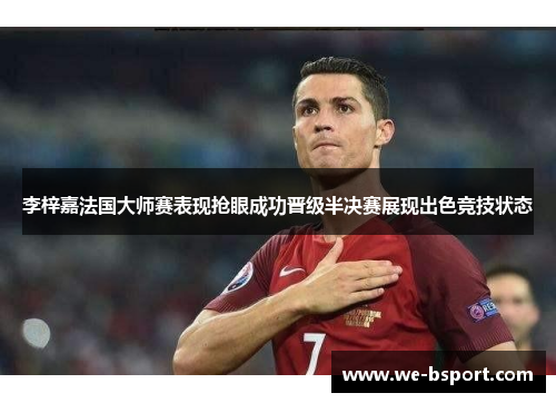 李梓嘉法国大师赛表现抢眼成功晋级半决赛展现出色竞技状态 李梓嘉法国大师赛表现抢眼成功晋级半决赛展现出色竞技状态