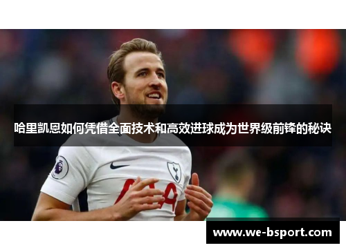 哈里凯恩如何凭借全面技术和高效进球成为世界级前锋的秘诀 哈里凯恩如何凭借全面技术和高效进球成为世界级前锋的秘诀
