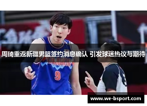 周琦重返新疆男篮签约消息确认 引发球迷热议与期待