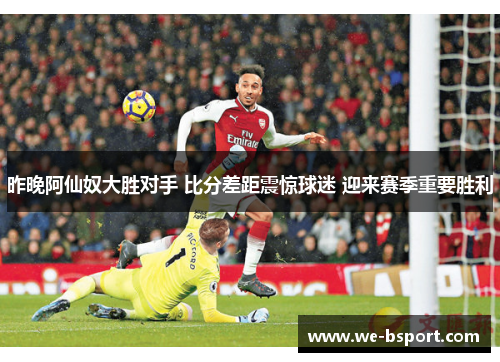 昨晚阿仙奴大胜对手 比分差距震惊球迷 迎来赛季重要胜利 昨晚阿仙奴大胜对手 比分差距震惊球迷 迎来赛季重要胜利