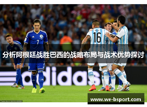 分析阿根廷战胜巴西的战略布局与战术优势探讨 分析阿根廷战胜巴西的战略布局与战术优势探讨