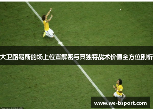 大卫路易斯的场上位置解密与其独特战术价值全方位剖析 大卫路易斯的场上位置解密与其独特战术价值全方位剖析