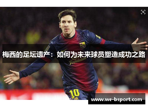 梅西的足坛遗产：如何为未来球员塑造成功之路