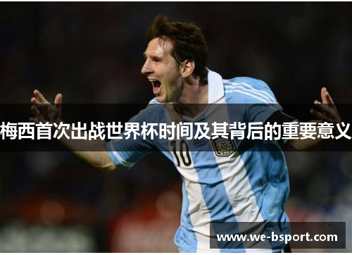 梅西首次出战世界杯时间及其背后的重要意义 梅西首次出战世界杯时间及其背后的重要意义