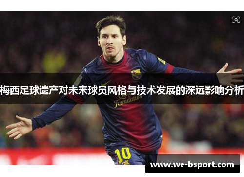 梅西足球遗产对未来球员风格与技术发展的深远影响分析