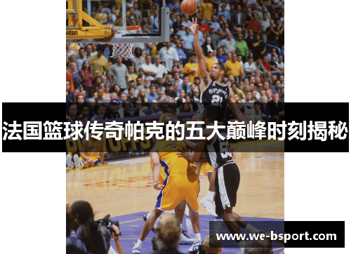 法国篮球传奇帕克的五大巅峰时刻揭秘