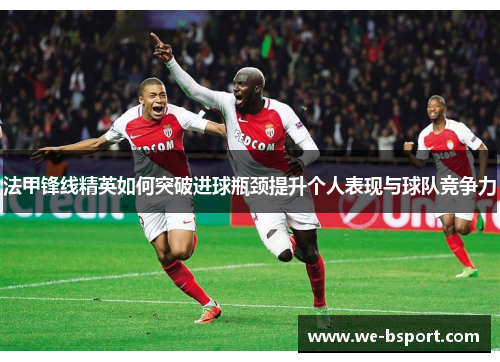法甲锋线精英如何突破进球瓶颈提升个人表现与球队竞争力