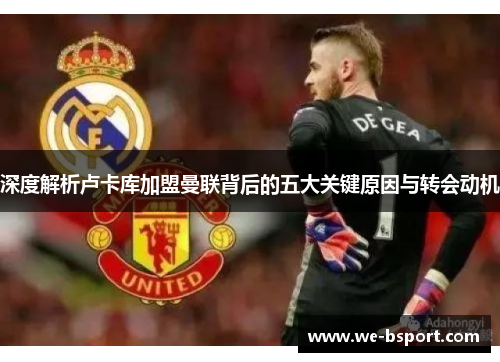 深度解析卢卡库加盟曼联背后的五大关键原因与转会动机