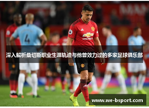 深入解析桑切斯职业生涯轨迹与他曾效力过的多家足球俱乐部 深入解析桑切斯职业生涯轨迹与他曾效力过的多家足球俱乐部