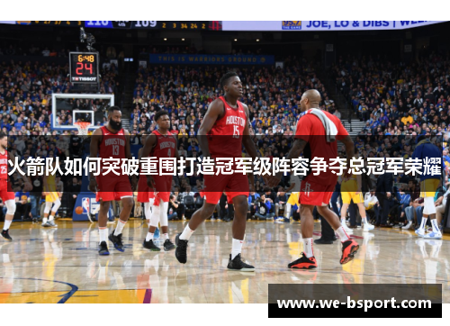 火箭队如何突破重围打造冠军级阵容争夺总冠军荣耀