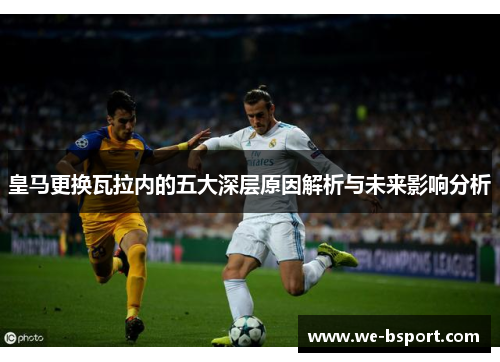 皇马更换瓦拉内的五大深层原因解析与未来影响分析
