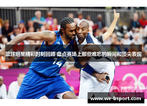 篮球明星精彩时刻回顾 盘点赛场上那些难忘的瞬间和顶尖表现