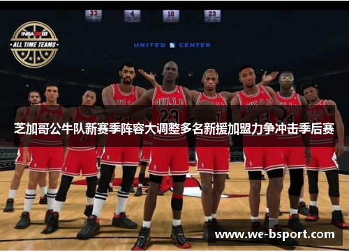 芝加哥公牛队新赛季阵容大调整多名新援加盟力争冲击季后赛