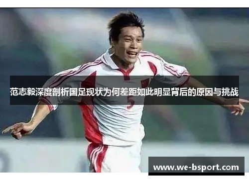 范志毅深度剖析国足现状为何差距如此明显背后的原因与挑战