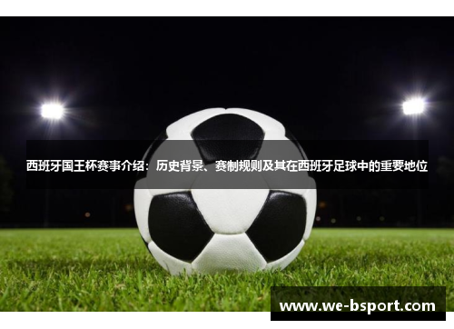 西班牙国王杯赛事介绍：历史背景、赛制规则及其在西班牙足球中的重要地位