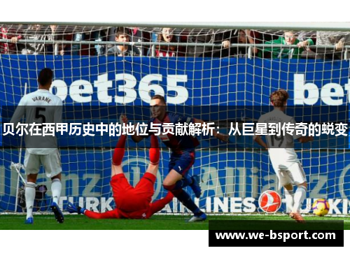贝尔在西甲历史中的地位与贡献解析：从巨星到传奇的蜕变