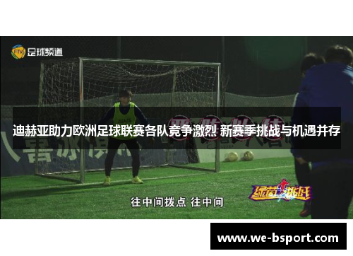 迪赫亚助力欧洲足球联赛各队竞争激烈 新赛季挑战与机遇并存 迪赫亚助力欧洲足球联赛各队竞争激烈 新赛季挑战与机遇并存