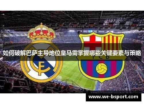 如何破解巴萨主导地位皇马需掌握哪些关键要素与策略