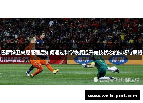 巴萨铁卫高原征程后如何通过科学恢复提升竞技状态的技巧与策略