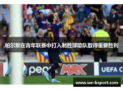 帕尔默在青年联赛中打入制胜球助队取得重要胜利 帕尔默在青年联赛中打入制胜球助队取得重要胜利