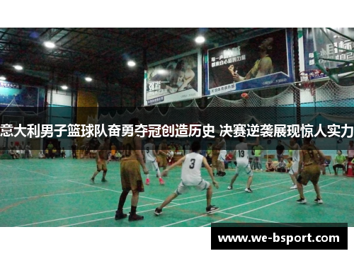 意大利男子篮球队奋勇夺冠创造历史 决赛逆袭展现惊人实力