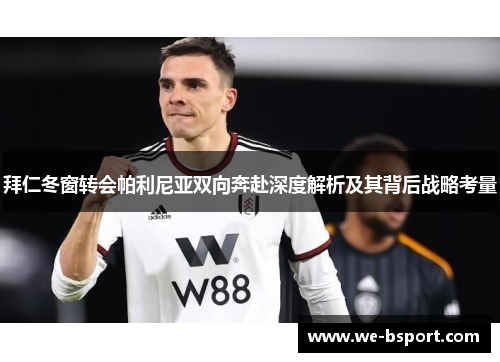 拜仁冬窗转会帕利尼亚双向奔赴深度解析及其背后战略考量