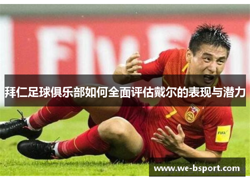 拜仁足球俱乐部如何全面评估戴尔的表现与潜力 拜仁足球俱乐部如何全面评估戴尔的表现与潜力