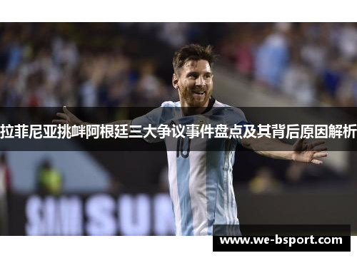 拉菲尼亚挑衅阿根廷三大争议事件盘点及其背后原因解析 拉菲尼亚挑衅阿根廷三大争议事件盘点及其背后原因解析