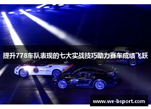 提升778车队表现的七大实战技巧助力赛车成绩飞跃 提升778车队表现的七大实战技巧助力赛车成绩飞跃