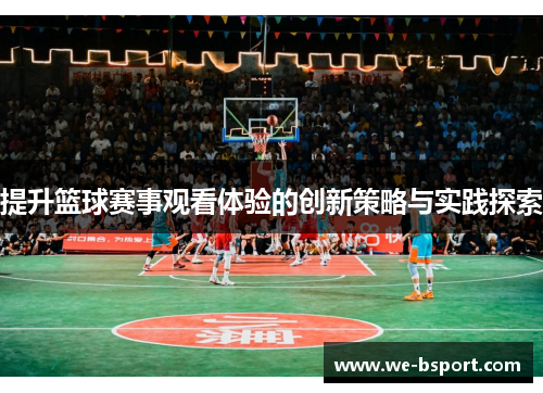 提升篮球赛事观看体验的创新策略与实践探索 提升篮球赛事观看体验的创新策略与实践探索
