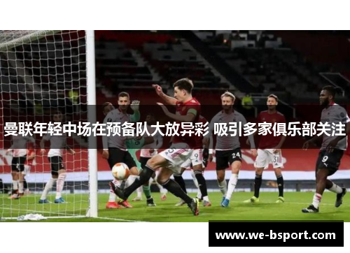 曼联年轻中场在预备队大放异彩 吸引多家俱乐部关注 曼联年轻中场在预备队大放异彩 吸引多家俱乐部关注