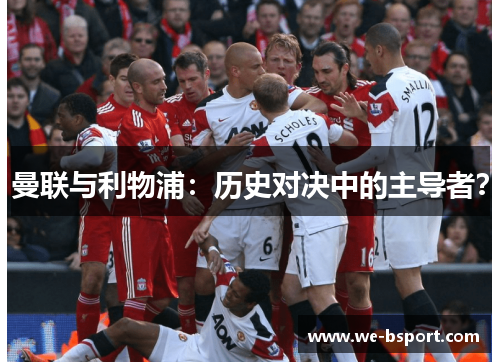 曼联与利物浦:历史对决中的主导者? 曼联与利物浦:历史对决中的主导者?