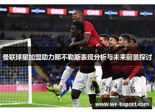 曼联球星加盟助力那不勒斯表现分析与未来前景探讨 曼联球星加盟助力那不勒斯表现分析与未来前景探讨