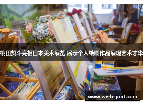 桃田贤斗亮相日本美术展览 展示个人绘画作品展现艺术才华