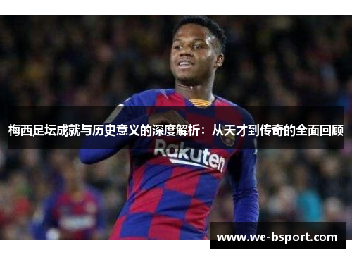 梅西足坛成就与历史意义的深度解析:从天才到传奇的全面回顾 梅西足坛成就与历史意义的深度解析:从天才到传奇的全面回顾