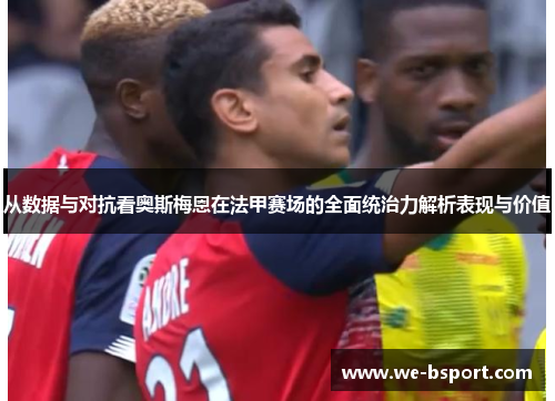 从数据与对抗看奥斯梅恩在法甲赛场的全面统治力解析表现与价值 从数据与对抗看奥斯梅恩在法甲赛场的全面统治力解析表现与价值